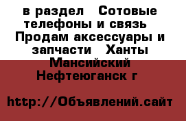  в раздел : Сотовые телефоны и связь » Продам аксессуары и запчасти . Ханты-Мансийский,Нефтеюганск г.